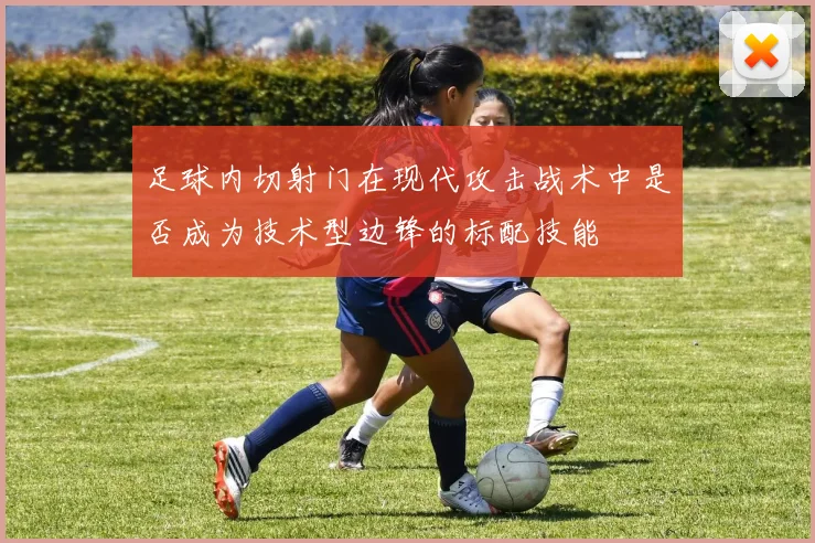 足球内切射门在现代攻击战术中是否成为技术型边锋的标配技能