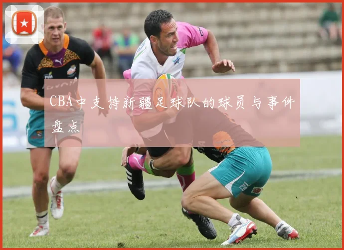CBA中支持新疆足球队的球员与事件盘点