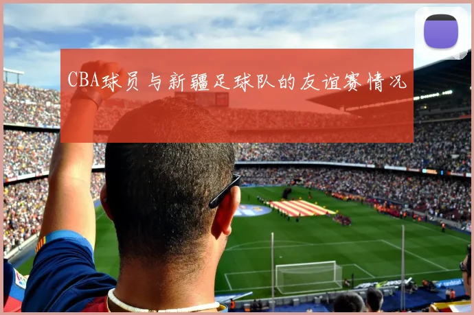 CBA球员与新疆足球队的友谊赛情况