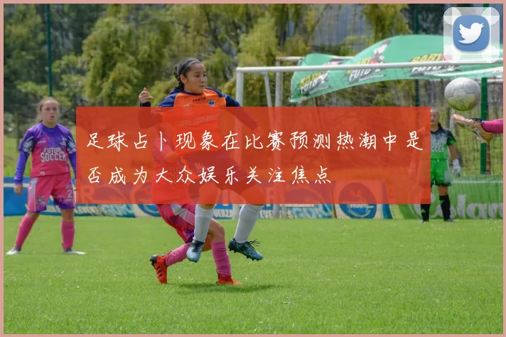 足球占卜现象在比赛预测热潮中是否成为大众娱乐关注焦点